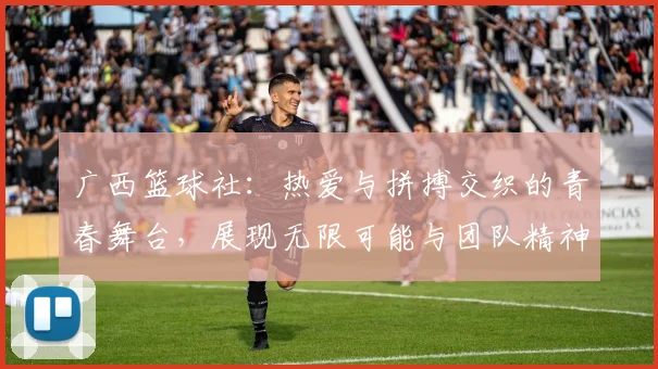 广西篮球社：热爱与拼搏交织的青春舞台，展现无限可能与团队精神