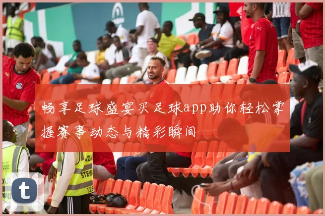 畅享足球盛宴买足球app助你轻松掌握赛事动态与精彩瞬间