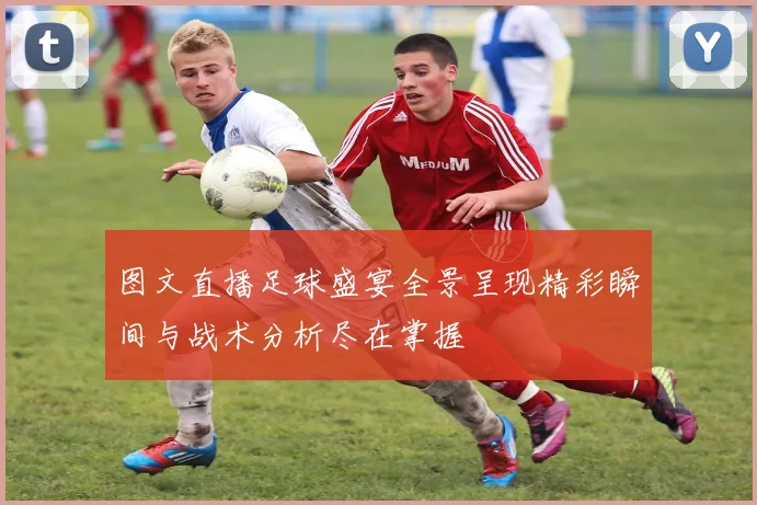 图文直播足球盛宴全景呈现精彩瞬间与战术分析尽在掌握
