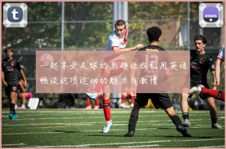 一起享受足球的乐趣让我们用英语畅谈这项运动的魅力与激情