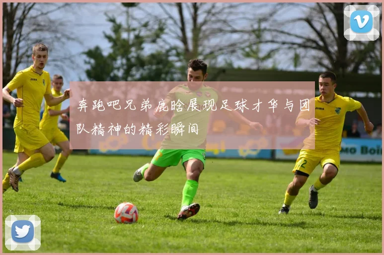 奔跑吧兄弟鹿晗展现足球才华与团队精神的精彩瞬间