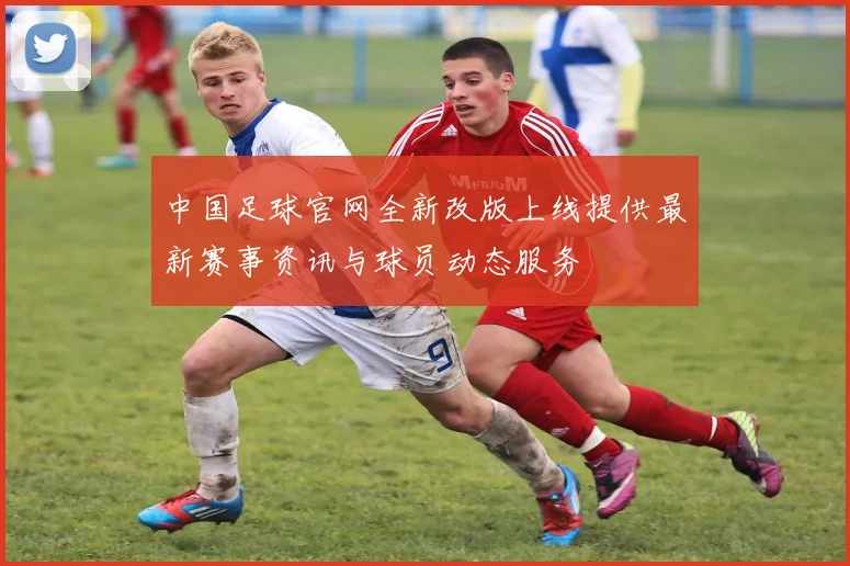 中国足球官网全新改版上线提供最新赛事资讯与球员动态服务