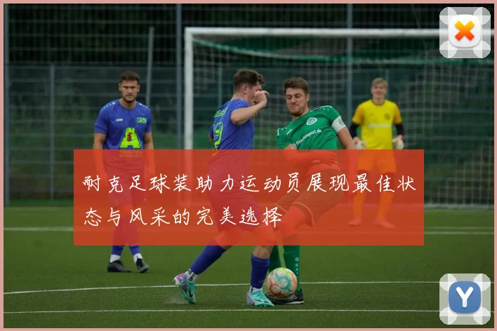 耐克足球装助力运动员展现最佳状态与风采的完美选择