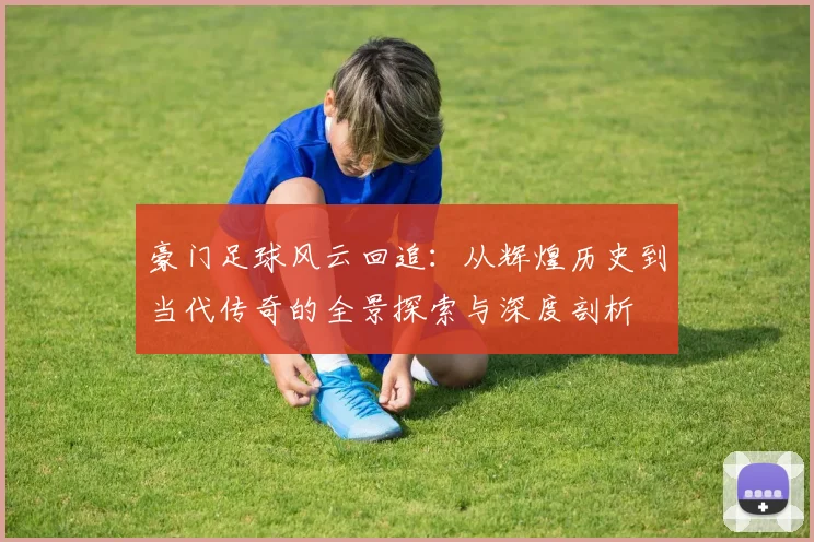 豪门足球风云回追：从辉煌历史到当代传奇的全景探索与深度剖析