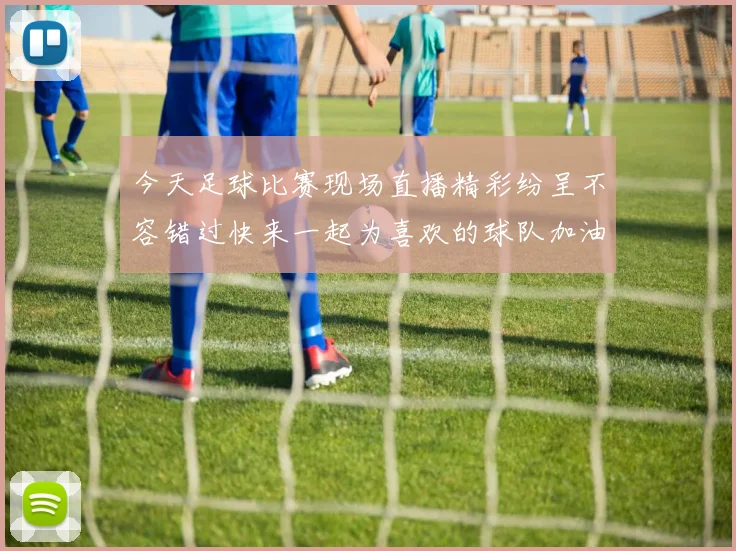 今天足球比赛现场直播精彩纷呈不容错过快来一起为喜欢的球队加油助威