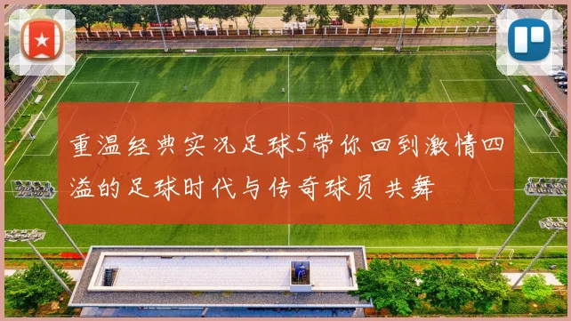 重温经典实况足球5带你回到激情四溢的足球时代与传奇球员共舞