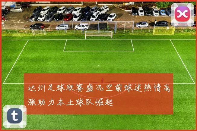 达州足球联赛盛况空前球迷热情高涨助力本土球队崛起