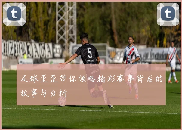 足球歪歪带你领略精彩赛事背后的故事与分析