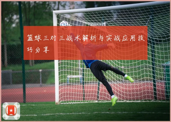 篮球三对三战术解析与实战应用技巧分享