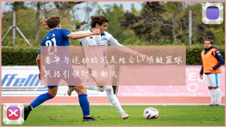 奢华与运动的完美结合LV项链篮球风格引领时尚潮流