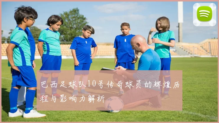 巴西足球队10号传奇球员的辉煌历程与影响力解析