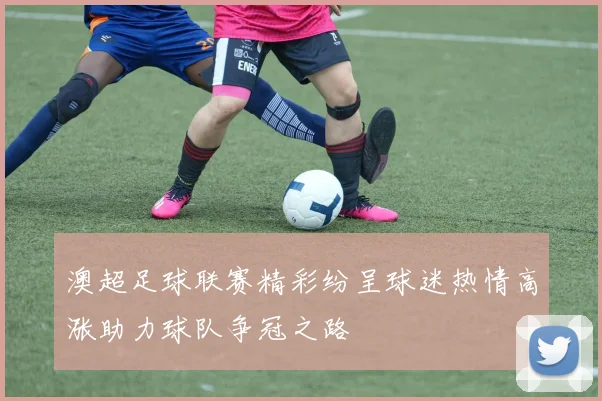 澳超足球联赛精彩纷呈球迷热情高涨助力球队争冠之路