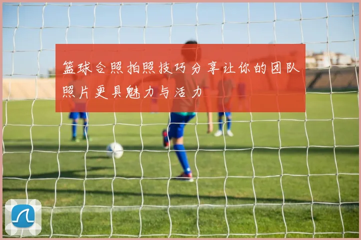 篮球合照拍照技巧分享让你的团队照片更具魅力与活力