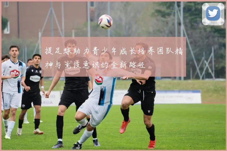 提足球助力青少年成长培养团队精神与竞技意识的全新路径