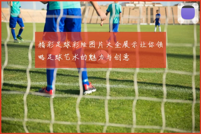 精彩足球彩绘图片大全展示让你领略足球艺术的魅力与创意