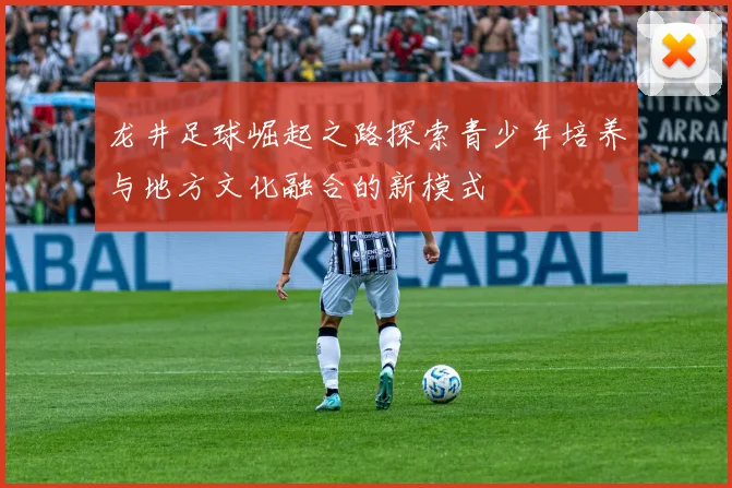 龙井足球崛起之路探索青少年培养与地方文化融合的新模式