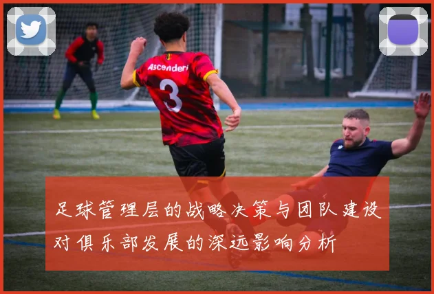 足球管理层的战略决策与团队建设对俱乐部发展的深远影响分析