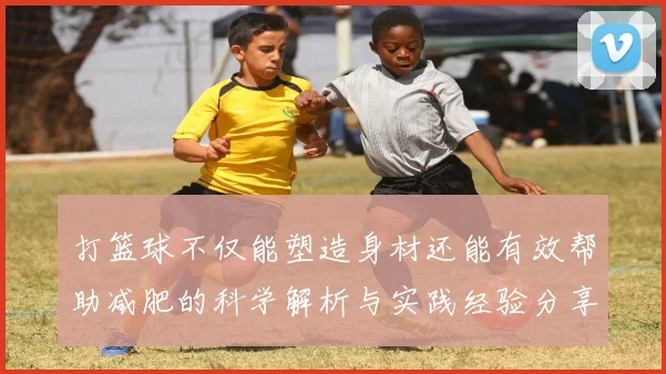 打篮球不仅能塑造身材还能有效帮助减肥的科学解析与实践经验分享