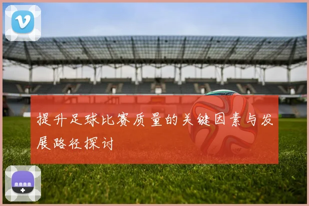 提升足球比赛质量的关键因素与发展路径探讨