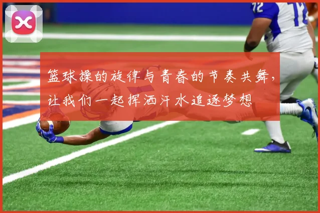 篮球操的旋律与青春的节奏共舞，让我们一起挥洒汗水追逐梦想