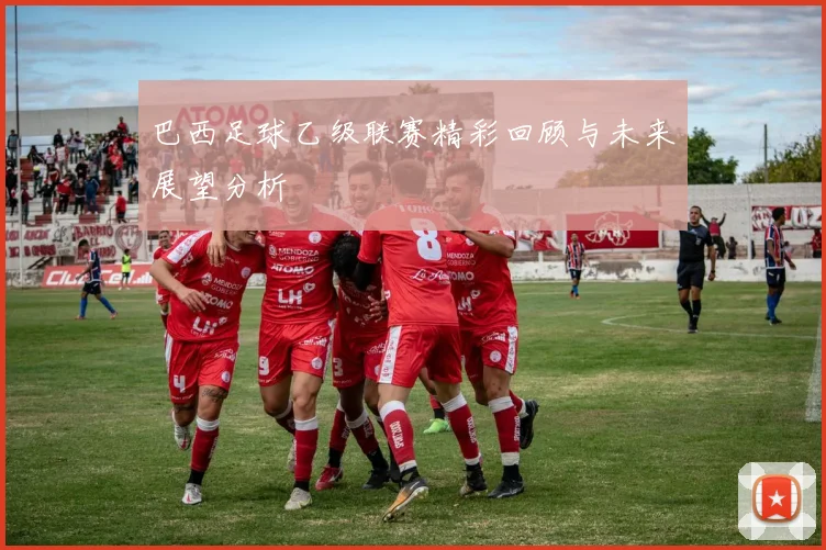 巴西足球乙级联赛精彩回顾与未来展望分析