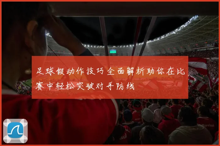 足球假动作技巧全面解析助你在比赛中轻松突破对手防线