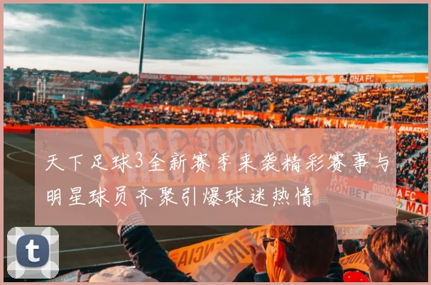 天下足球3全新赛季来袭精彩赛事与明星球员齐聚引爆球迷热情