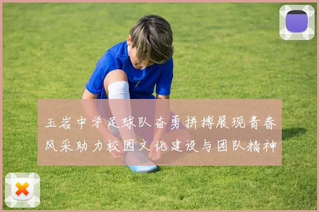 玉岩中学足球队奋勇拼搏展现青春风采助力校园文化建设与团队精神提升
