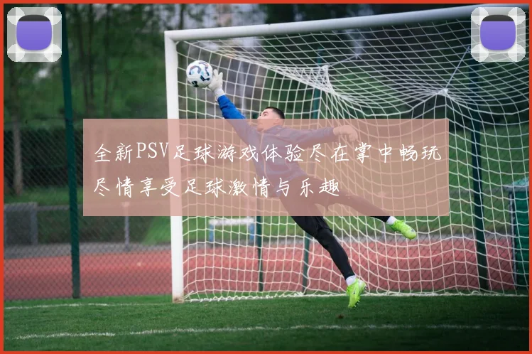 全新PSV足球游戏体验尽在掌中畅玩尽情享受足球激情与乐趣