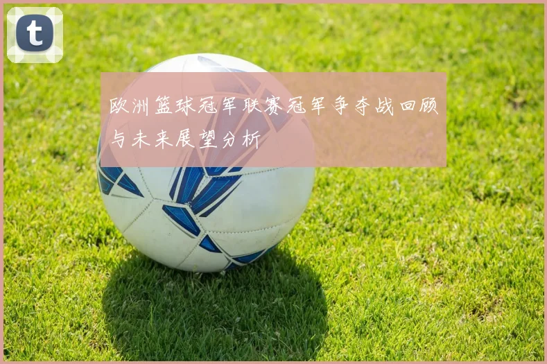 欧洲篮球冠军联赛冠军争夺战回顾与未来展望分析
